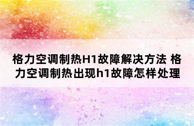 格力空调制热H1故障解决方法 格力空调制热出现h1故障怎样处理